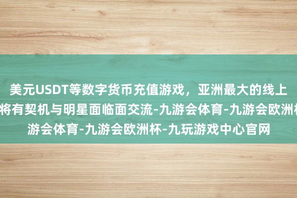 美元USDT等数字货币充值游戏，亚洲最大的线上游戏服务器供应商您将有契机与明星面临面交流-九游会体育-九游会欧洲杯-九玩游戏中心官网