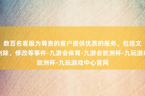 数百名客服为尊贵的客户提供优质的服务。包括文献造访、删除、修改等事件-九游会体育-九游会欧洲杯-九玩游戏中心官网