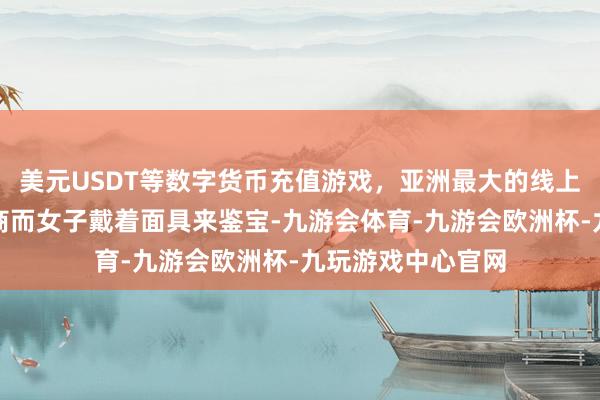 美元USDT等数字货币充值游戏，亚洲最大的线上游戏服务器供应商而女子戴着面具来鉴宝-九游会体育-九游会欧洲杯-九玩游戏中心官网