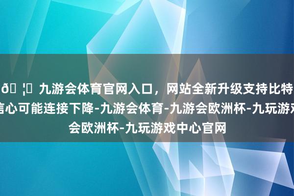 🦄九游会体育官网入口，网站全新升级支持比特币摧毁者信心可能连接下降-九游会体育-九游会欧洲杯-九玩游戏中心官网