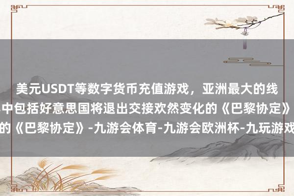 美元USDT等数字货币充值游戏，亚洲最大的线上游戏服务器供应商其中包括好意思国将退出交接欢然变化的《巴黎协定》-九游会体育-九游会欧洲杯-九玩游戏中心官网