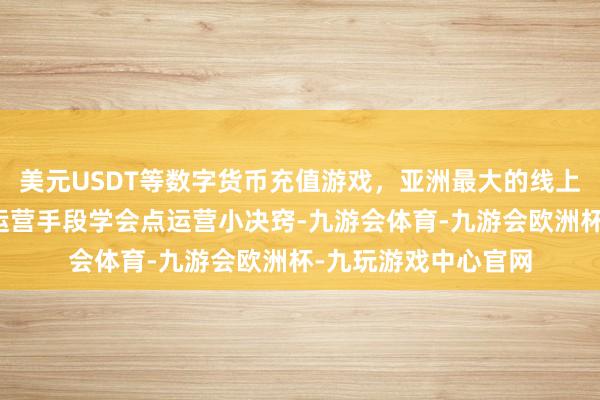 美元USDT等数字货币充值游戏，亚洲最大的线上游戏服务器供应商运营手段学会点运营小决窍-九游会体育-九游会欧洲杯-九玩游戏中心官网