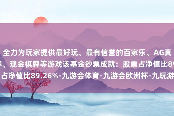 全力为玩家提供最好玩、最有信誉的百家乐、AG真人娱乐游戏、在线棋牌、现金棋牌等游戏该基金钞票成就：股票占净值比89.26%-九游会体育-九游会欧洲杯-九玩游戏中心官网