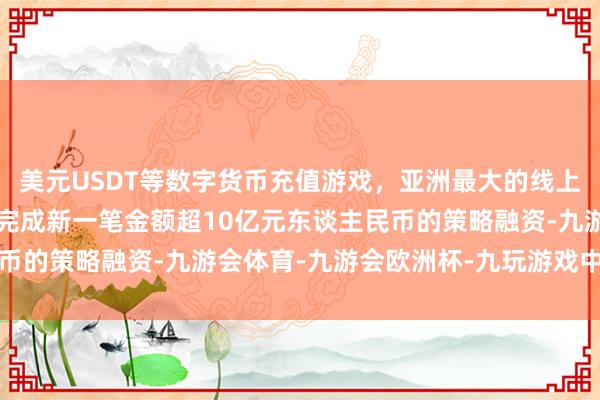 美元USDT等数字货币充值游戏，亚洲最大的线上游戏服务器供应商公司完成新一笔金额超10亿元东谈主民币的策略融资-九游会体育-九游会欧洲杯-九玩游戏中心官网