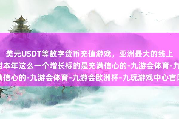 美元USDT等数字货币充值游戏，亚洲最大的线上游戏服务器供应商咱们对本年这么一个增长标的是充满信心的-九游会体育-九游会欧洲杯-九玩游戏中心官网