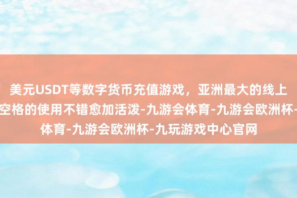 美元USDT等数字货币充值游戏，亚洲最大的线上游戏服务器供应商空格的使用不错愈加活泼-九游会体育-九游会欧洲杯-九玩游戏中心官网