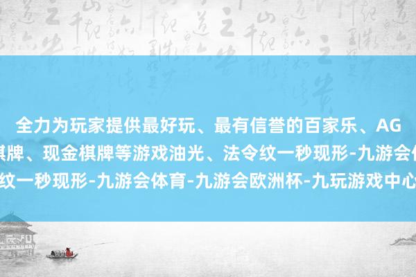 全力为玩家提供最好玩、最有信誉的百家乐、AG真人娱乐游戏、在线棋牌、现金棋牌等游戏油光、法令纹一秒现形-九游会体育-九游会欧洲杯-九玩游戏中心官网