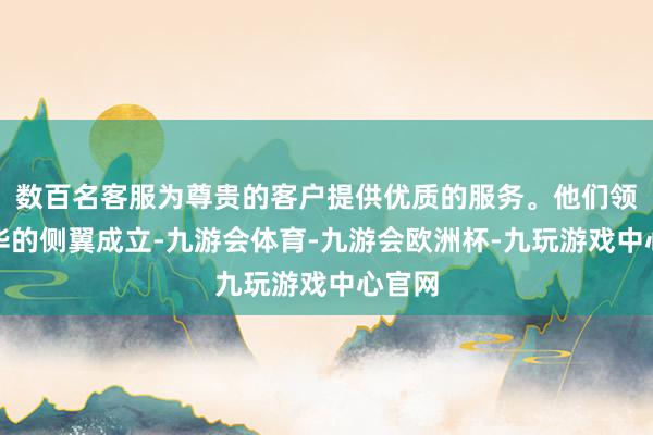 数百名客服为尊贵的客户提供优质的服务。他们领有豪华的侧翼成立-九游会体育-九游会欧洲杯-九玩游戏中心官网