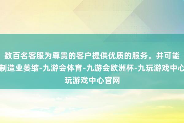 数百名客服为尊贵的客户提供优质的服务。并可能导致制造业萎缩-九游会体育-九游会欧洲杯-九玩游戏中心官网