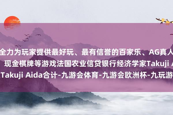 全力为玩家提供最好玩、最有信誉的百家乐、AG真人娱乐游戏、在线棋牌、现金棋牌等游戏法国农业信贷银行经济学家Takuji Aida合计-九游会体育-九游会欧洲杯-九玩游戏中心官网