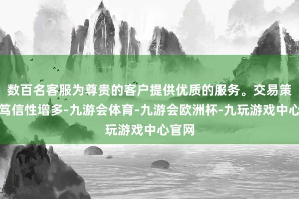 数百名客服为尊贵的客户提供优质的服务。交易策略不笃信性增多-九游会体育-九游会欧洲杯-九玩游戏中心官网