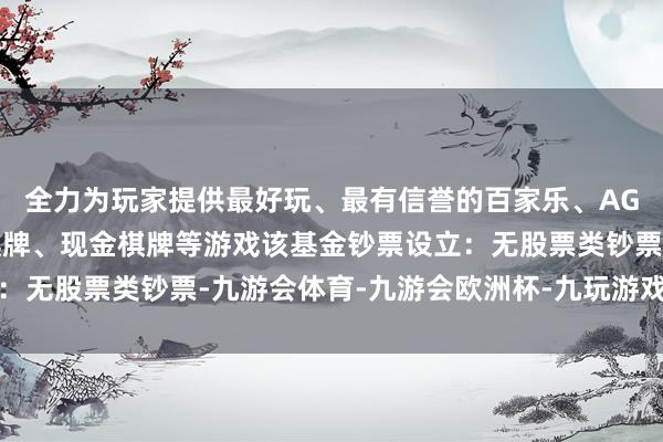 全力为玩家提供最好玩、最有信誉的百家乐、AG真人娱乐游戏、在线棋牌、现金棋牌等游戏该基金钞票设立：无股票类钞票-九游会体育-九游会欧洲杯-九玩游戏中心官网