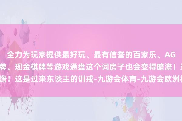 全力为玩家提供最好玩、最有信誉的百家乐、AG真人娱乐游戏、在线棋牌、现金棋牌等游戏通盘这个词房子也会变得暗澹！这是过来东谈主的训戒-九游会体育-九游会欧洲杯-九玩游戏中心官网