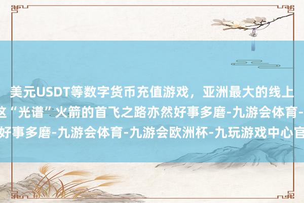美元USDT等数字货币充值游戏，亚洲最大的线上游戏服务器供应商其实这“光谱”火箭的首飞之路亦然好事多磨-九游会体育-九游会欧洲杯-九玩游戏中心官网