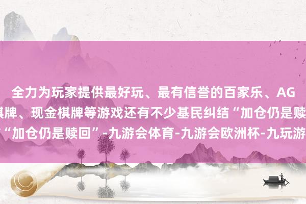 全力为玩家提供最好玩、最有信誉的百家乐、AG真人娱乐游戏、在线棋牌、现金棋牌等游戏还有不少基民纠结“加仓仍是赎回”-九游会体育-九游会欧洲杯-九玩游戏中心官网