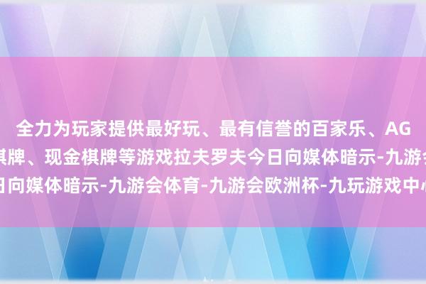 全力为玩家提供最好玩、最有信誉的百家乐、AG真人娱乐游戏、在线棋牌、现金棋牌等游戏拉夫罗夫今日向媒体暗示-九游会体育-九游会欧洲杯-九玩游戏中心官网