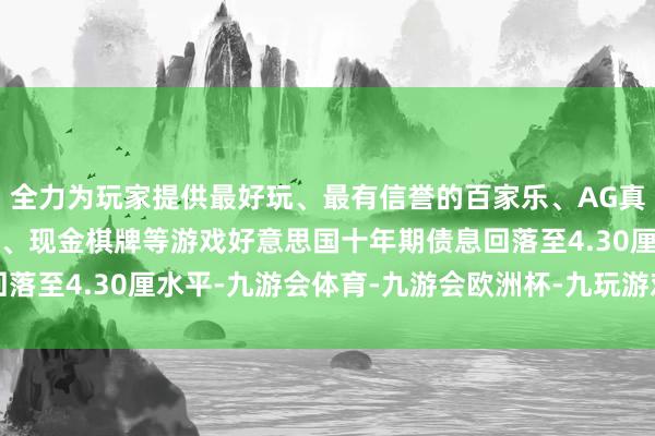 全力为玩家提供最好玩、最有信誉的百家乐、AG真人娱乐游戏、在线棋牌、现金棋牌等游戏好意思国十年期债息回落至4.30厘水平-九游会体育-九游会欧洲杯-九玩游戏中心官网