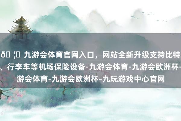 🦄九游会体育官网入口，网站全新升级支持比特币还能看到牵引车、行李车等机场保险设备-九游会体育-九游会欧洲杯-九玩游戏中心官网