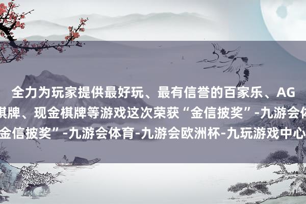 全力为玩家提供最好玩、最有信誉的百家乐、AG真人娱乐游戏、在线棋牌、现金棋牌等游戏这次荣获“金信披奖”-九游会体育-九游会欧洲杯-九玩游戏中心官网