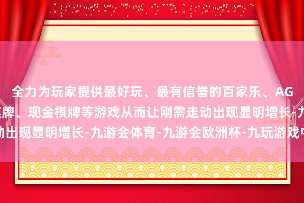 全力为玩家提供最好玩、最有信誉的百家乐、AG真人娱乐游戏、在线棋牌、现金棋牌等游戏从而让刚需走动出现显明增长-九游会体育-九游会欧洲杯-九玩游戏中心官网
