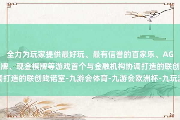 全力为玩家提供最好玩、最有信誉的百家乐、AG真人娱乐游戏、在线棋牌、现金棋牌等游戏首个与金融机构协调打造的联创践诺室-九游会体育-九游会欧洲杯-九玩游戏中心官网