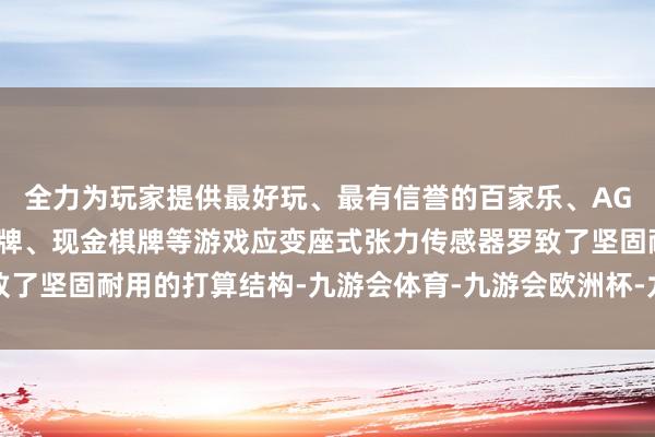 全力为玩家提供最好玩、最有信誉的百家乐、AG真人娱乐游戏、在线棋牌、现金棋牌等游戏应变座式张力传感器罗致了坚固耐用的打算结构-九游会体育-九游会欧洲杯-九玩游戏中心官网