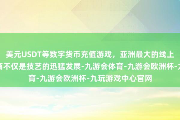 美元USDT等数字货币充值游戏，亚洲最大的线上游戏服务器供应商不仅是技艺的迅猛发展-九游会体育-九游会欧洲杯-九玩游戏中心官网