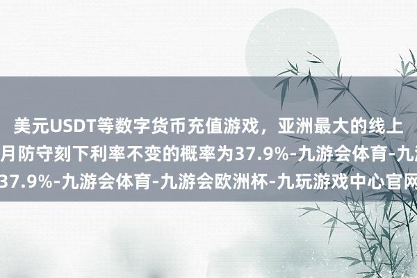 美元USDT等数字货币充值游戏，亚洲最大的线上游戏服务器供应商12月防守刻下利率不变的概率为37.9%-九游会体育-九游会欧洲杯-九玩游戏中心官网