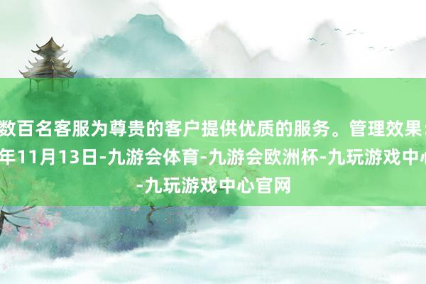 数百名客服为尊贵的客户提供优质的服务。管理效果：2024年11月13日-九游会体育-九游会欧洲杯-九玩游戏中心官网