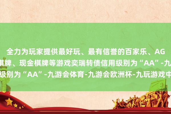 全力为玩家提供最好玩、最有信誉的百家乐、AG真人娱乐游戏、在线棋牌、现金棋牌等游戏奕瑞转债信用级别为“AA”-九游会体育-九游会欧洲杯-九玩游戏中心官网