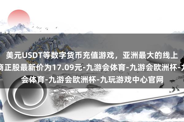 美元USDT等数字货币充值游戏，亚洲最大的线上游戏服务器供应商正股最新价为17.09元-九游会体育-九游会欧洲杯-九玩游戏中心官网