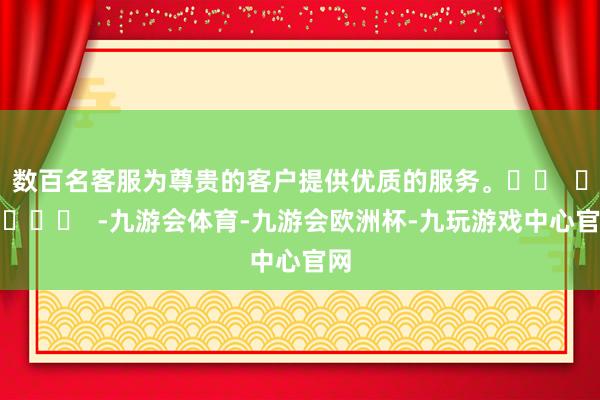 数百名客服为尊贵的客户提供优质的服务。		  					  -九游会体育-九游会欧洲杯-九玩游戏中心官网