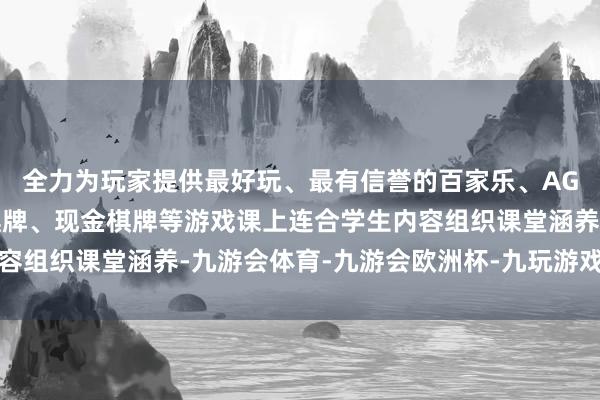全力为玩家提供最好玩、最有信誉的百家乐、AG真人娱乐游戏、在线棋牌、现金棋牌等游戏课上连合学生内容组织课堂涵养-九游会体育-九游会欧洲杯-九玩游戏中心官网