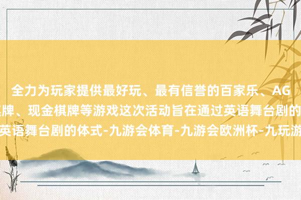 全力为玩家提供最好玩、最有信誉的百家乐、AG真人娱乐游戏、在线棋牌、现金棋牌等游戏这次活动旨在通过英语舞台剧的体式-九游会体育-九游会欧洲杯-九玩游戏中心官网