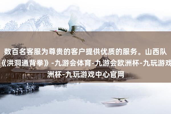 数百名客服为尊贵的客户提供优质的服务。山西队选手扮演《洪洞通背拳》-九游会体育-九游会欧洲杯-九玩游戏中心官网
