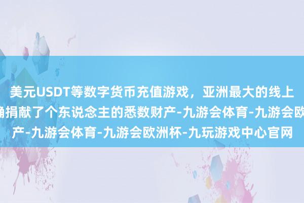 美元USDT等数字货币充值游戏，亚洲最大的线上游戏服务器供应商她的确捐献了个东说念主的悉数财产-九游会体育-九游会欧洲杯-九玩游戏中心官网