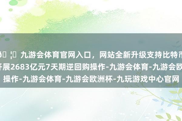 🦄九游会体育官网入口，网站全新升级支持比特币央行公开阛阓本日开展2683亿元7天期逆回购操作-九游会体育-九游会欧洲杯-九玩游戏中心官网
