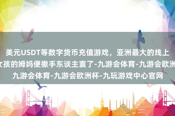 美元USDT等数字货币充值游戏，亚洲最大的线上游戏服务器供应商小女孩的姆妈便撒手东谈主寰了-九游会体育-九游会欧洲杯-九玩游戏中心官网