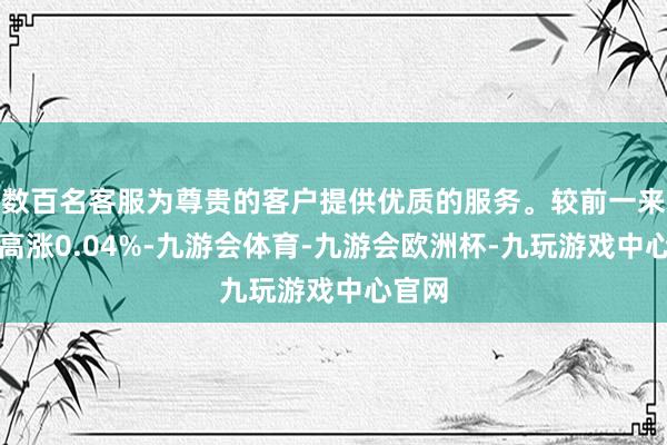 数百名客服为尊贵的客户提供优质的服务。较前一来回日高涨0.04%-九游会体育-九游会欧洲杯-九玩游戏中心官网