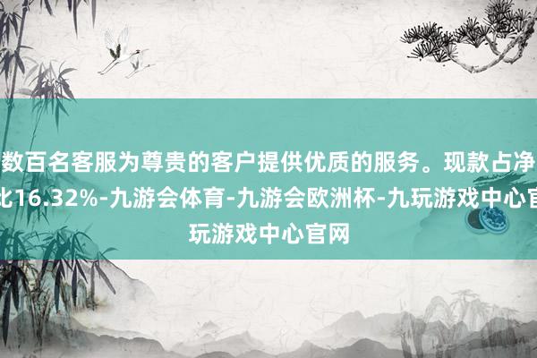 数百名客服为尊贵的客户提供优质的服务。现款占净值比16.32%-九游会体育-九游会欧洲杯-九玩游戏中心官网