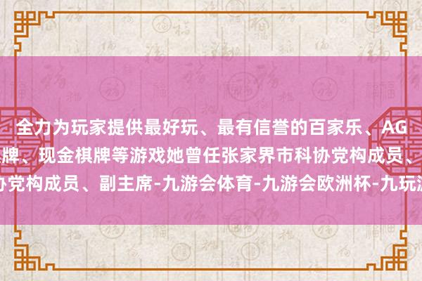 全力为玩家提供最好玩、最有信誉的百家乐、AG真人娱乐游戏、在线棋牌、现金棋牌等游戏她曾任张家界市科协党构成员、副主席-九游会体育-九游会欧洲杯-九玩游戏中心官网