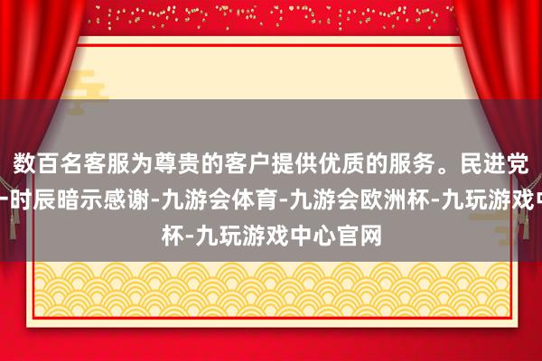 数百名客服为尊贵的客户提供优质的服务。民进党当局第一时辰暗示感谢-九游会体育-九游会欧洲杯-九玩游戏中心官网