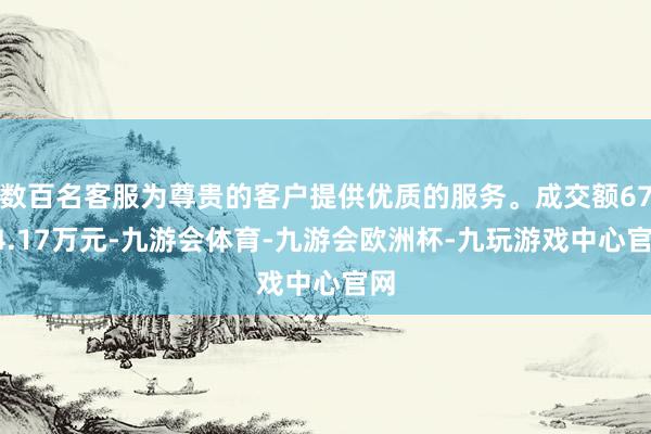 数百名客服为尊贵的客户提供优质的服务。成交额6744.17万元-九游会体育-九游会欧洲杯-九玩游戏中心官网