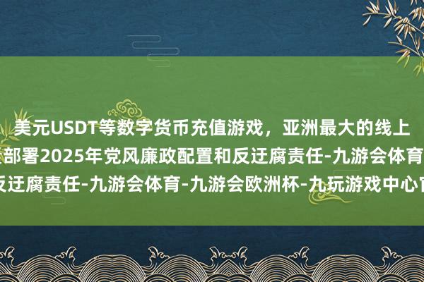 美元USDT等数字货币充值游戏，亚洲最大的线上游戏服务器供应商酌量部署2025年党风廉政配置和反迂腐责任-九游会体育-九游会欧洲杯-九玩游戏中心官网