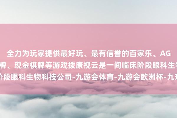 全力为玩家提供最好玩、最有信誉的百家乐、AG真人娱乐游戏、在线棋牌、现金棋牌等游戏拨康视云是一间临床阶段眼科生物科技公司-九游会体育-九游会欧洲杯-九玩游戏中心官网