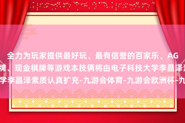 全力为玩家提供最好玩、最有信誉的百家乐、AG真人娱乐游戏、在线棋牌、现金棋牌等游戏本技俩将由电子科技大学李晶泽素质认真扩充-九游会体育-九游会欧洲杯-九玩游戏中心官网