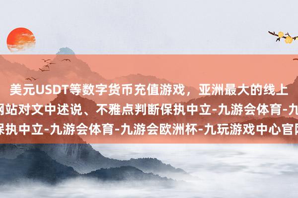 美元USDT等数字货币充值游戏，亚洲最大的线上游戏服务器供应商和讯网站对文中述说、不雅点判断保执中立-九游会体育-九游会欧洲杯-九玩游戏中心官网