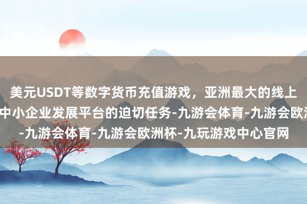 美元USDT等数字货币充值游戏，亚洲最大的线上游戏服务器供应商打造中小企业发展平台的迫切任务-九游会体育-九游会欧洲杯-九玩游戏中心官网