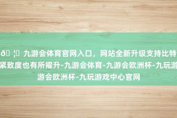 🦄九游会体育官网入口，网站全新升级支持比特币眼部肌肤紧致度也有所擢升-九游会体育-九游会欧洲杯-九玩游戏中心官网