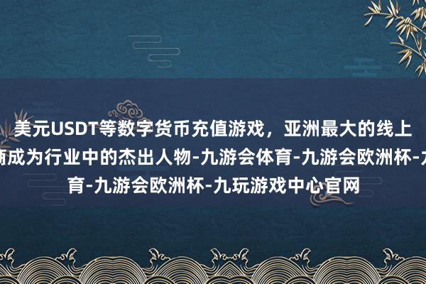 美元USDT等数字货币充值游戏，亚洲最大的线上游戏服务器供应商成为行业中的杰出人物-九游会体育-九游会欧洲杯-九玩游戏中心官网